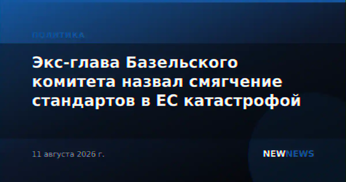 Экс-глава Базельского комитета назвал смягчение стандартов в ЕС катастрофой