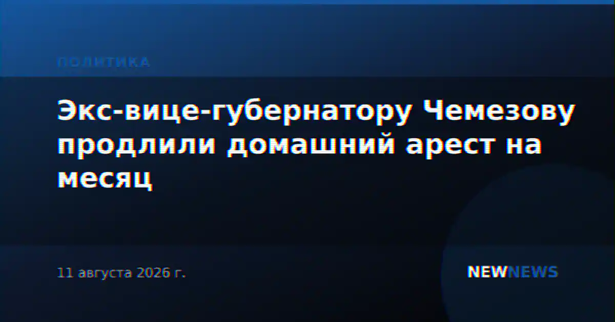 Экс-вице-губернатору Чемезову продлили домашний арест на месяц