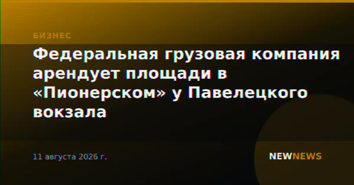 Федеральная грузовая компания арендует площади в «Пионерском» у Павелецкого вокзала