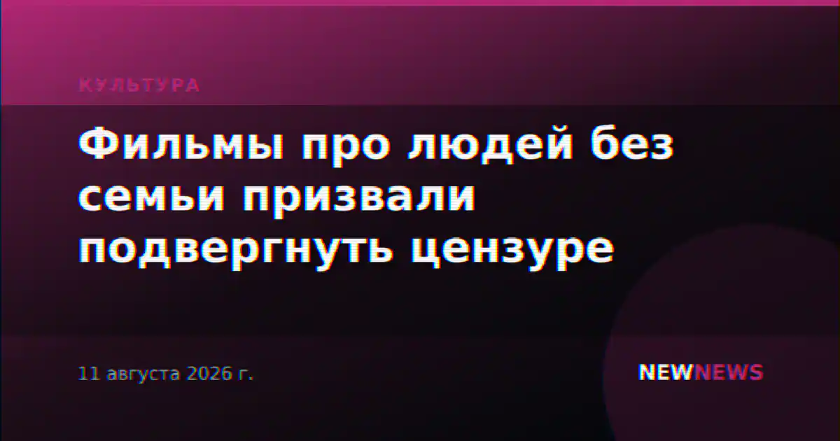 Фильмы про людей без семьи призвали подвергнуть цензуре