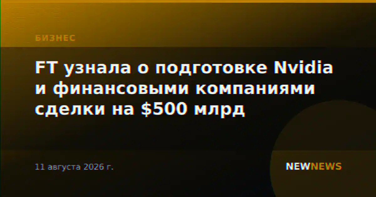FT узнала о подготовке Nvidia и финансовыми компаниями сделки на $500 млрд