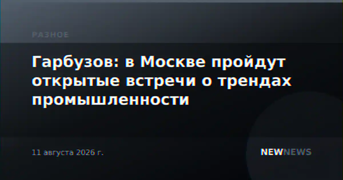 Гарбузов: в Москве пройдут открытые встречи о трендах промышленности