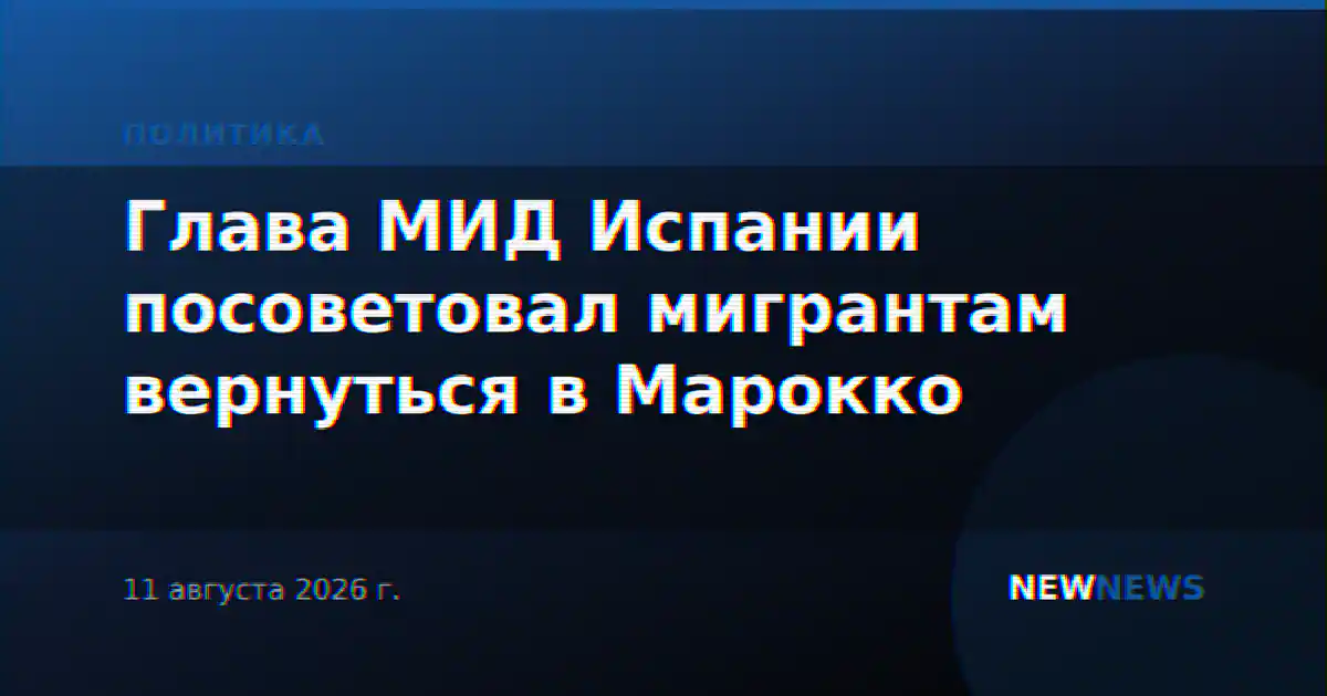 Глава МИД Испании посоветовал мигрантам вернуться в Марокко
