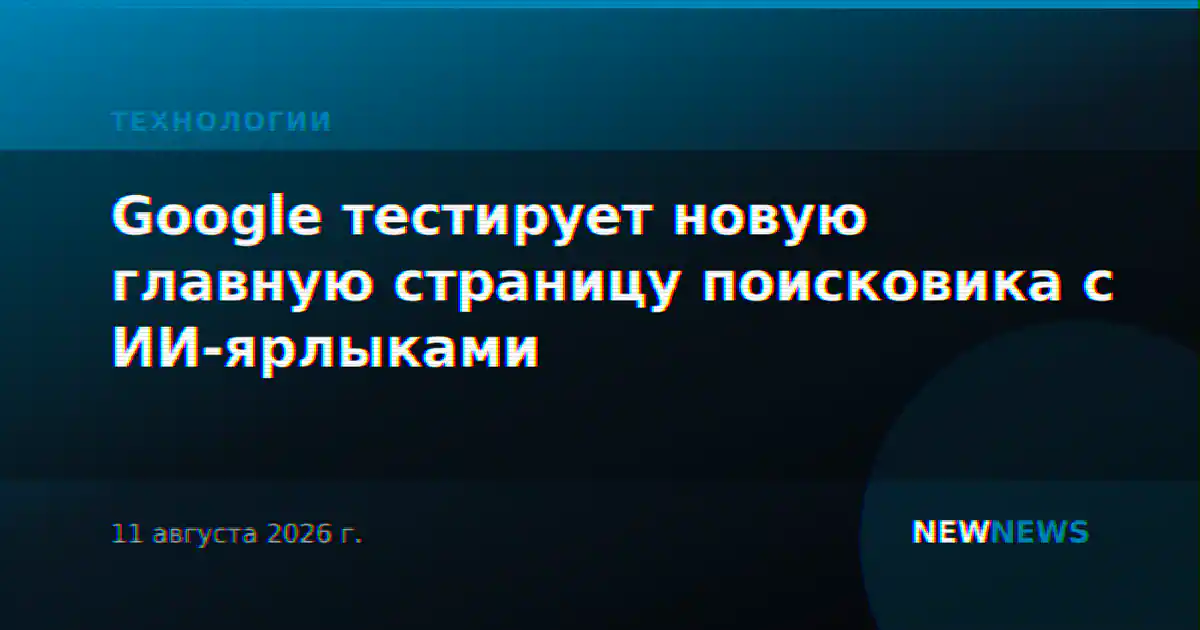 Google тестирует новую главную страницу поисковика с ИИ-ярлыками