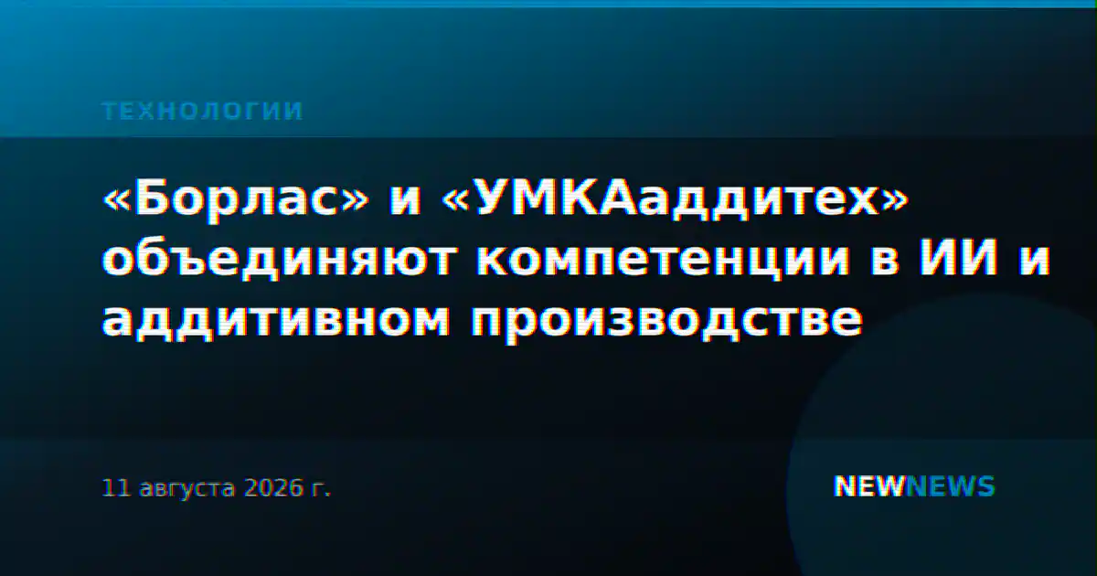 «Борлас» и «УМКАаддитех» объединяют компетенции в ИИ и аддитивном производстве