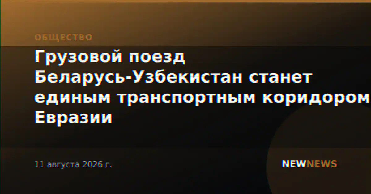 Грузовой поезд Беларусь-Узбекистан станет единым транспортным коридором Евразии