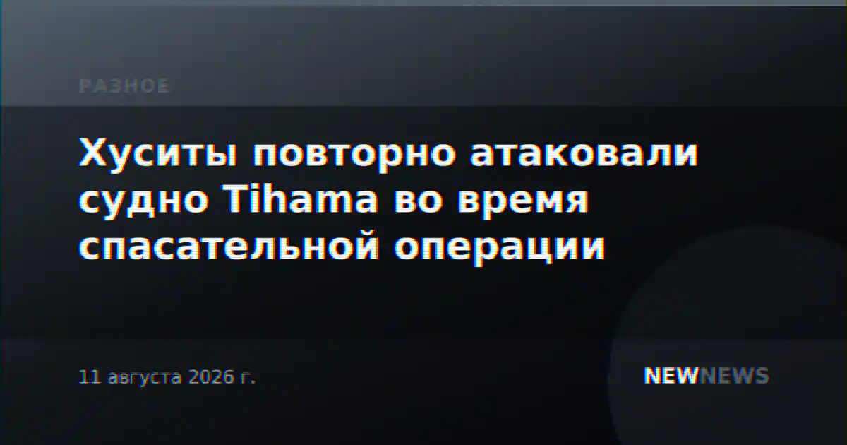 Хуситы повторно атаковали судно Tihama во время спасательной операции