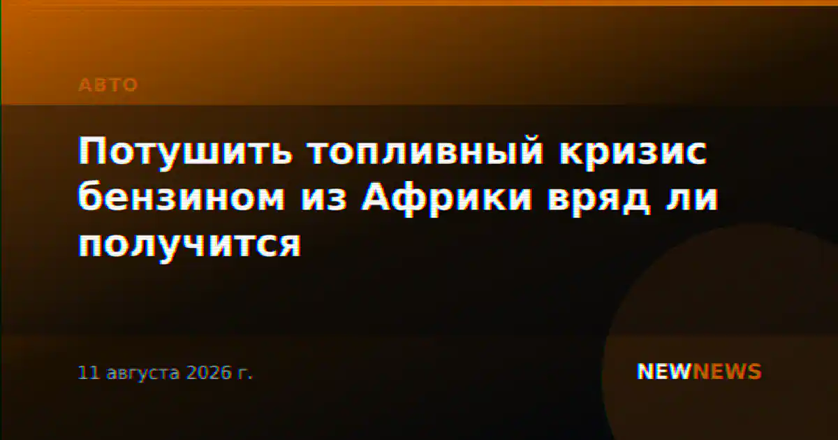 Потушить топливный кризис бензином из Африки вряд ли получится