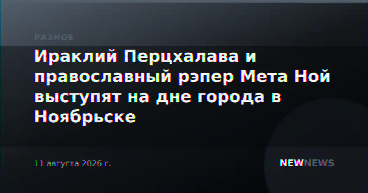 Ираклий Перцхалава и православный рэпер Мета Ной выступят на дне города в Ноябрьске