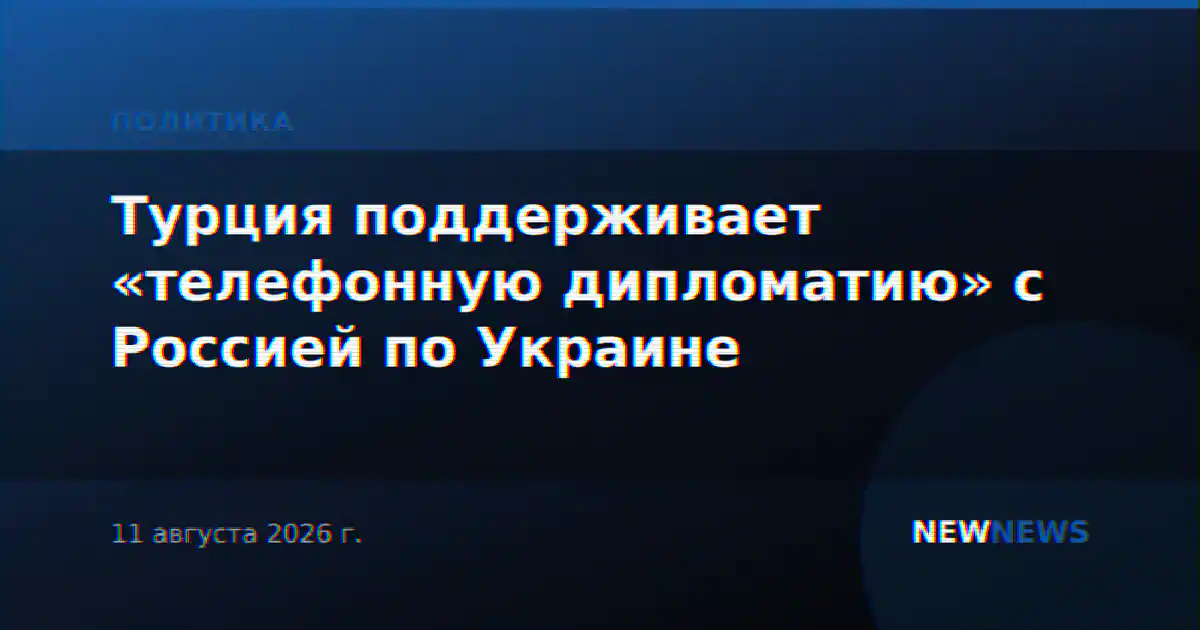 Турция поддерживает «телефонную дипломатию» с Россией по Украине