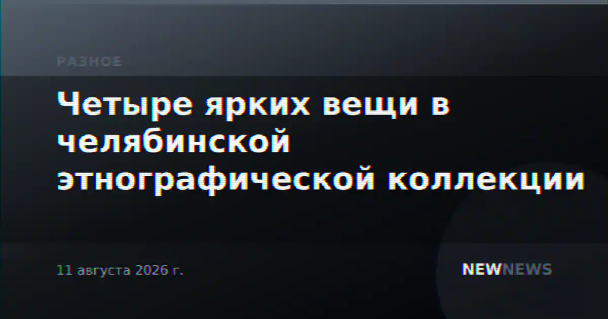 Четыре ярких вещи в челябинской этнографической коллекции