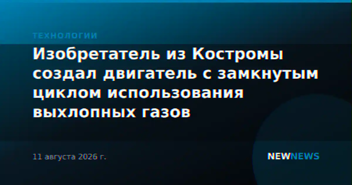 Изобретатель из Костромы создал двигатель с замкнутым циклом использования выхлопных газов
