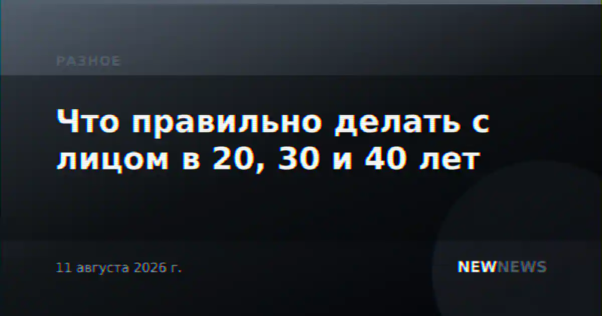 Что правильно делать с лицом в 20, 30 и 40 лет