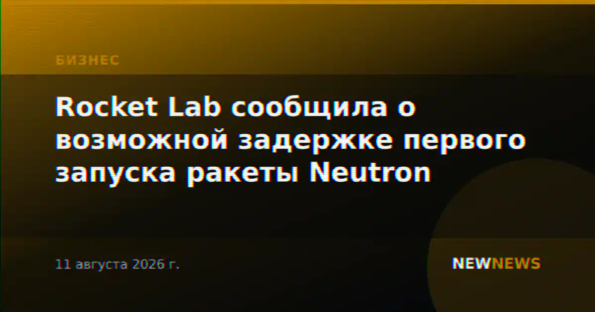 Rocket Lab сообщила о возможной задержке первого запуска ракеты Neutron
