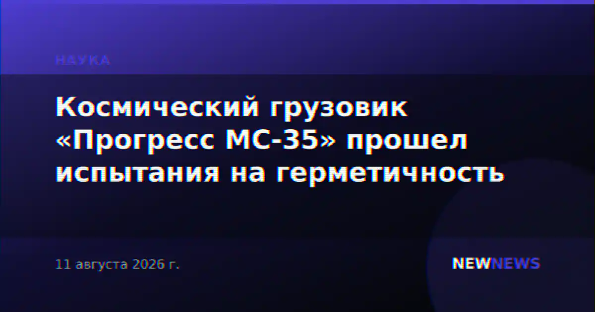 Космический грузовик «Прогресс МС-35» прошел испытания на герметичность