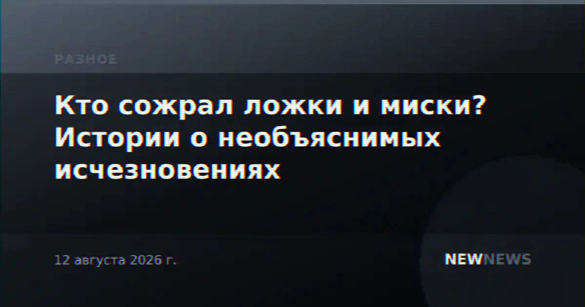 Кто сожрал ложки и миски? Истории о необъяснимых исчезновениях