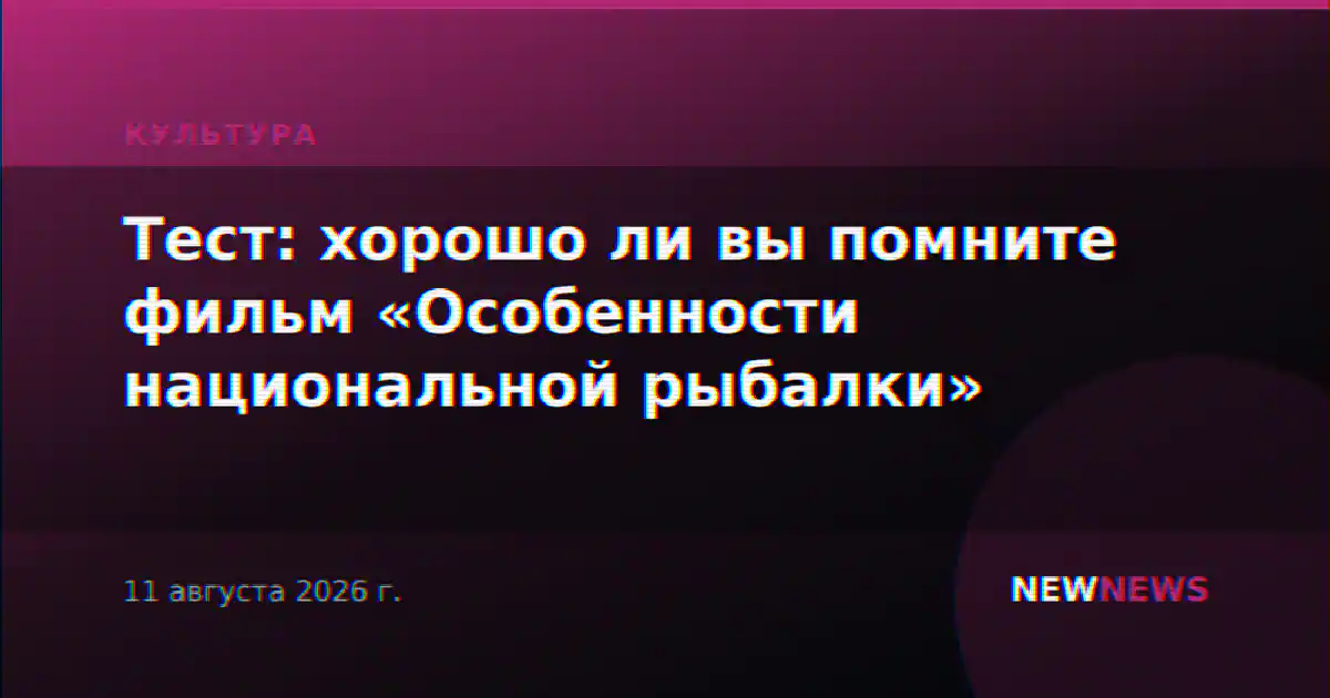 Тест: хорошо ли вы помните фильм «Особенности национальной рыбалки»