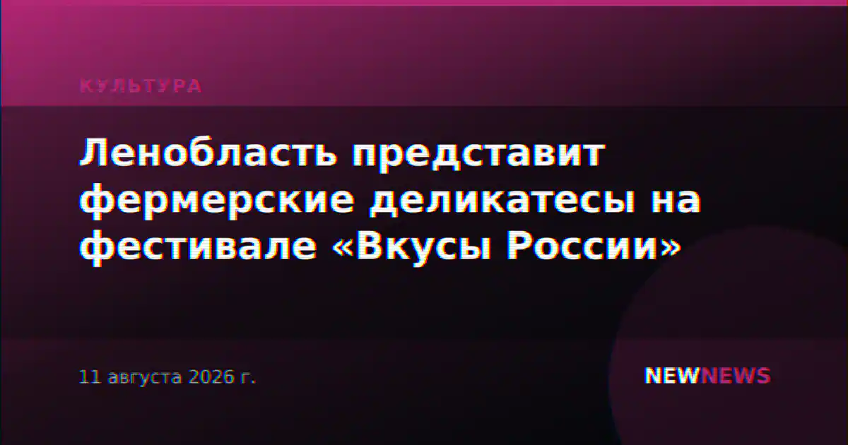 Ленобласть представит фермерские деликатесы на фестивале «Вкусы России»
