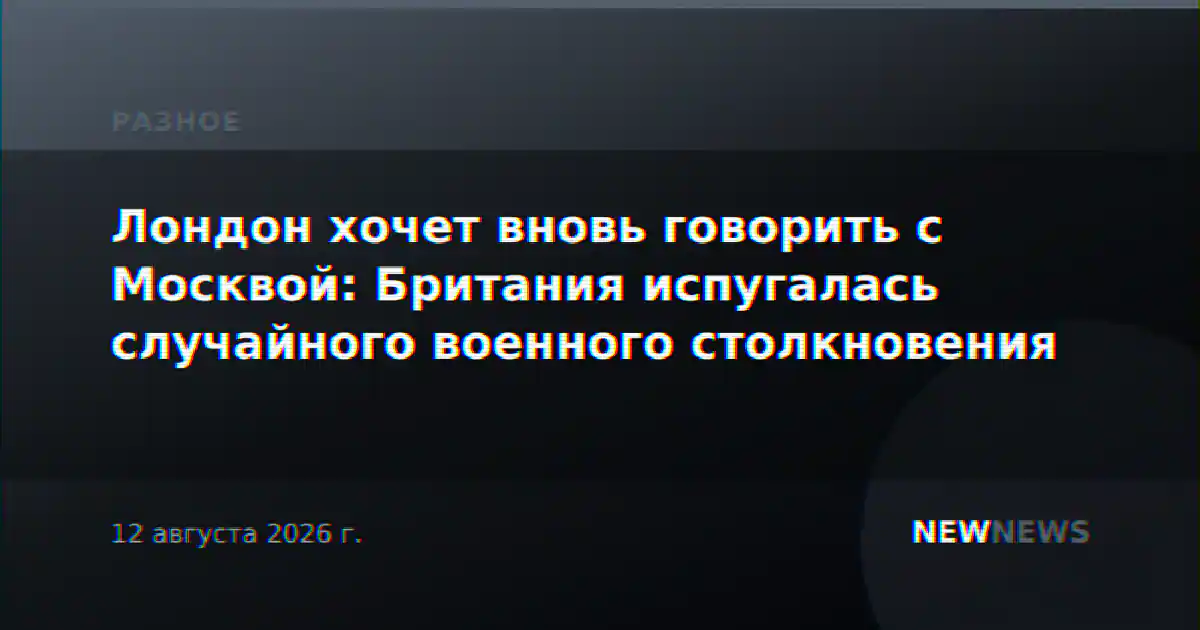 Лондон хочет вновь говорить с Москвой: Британия испугалась случайного военного столкновения
