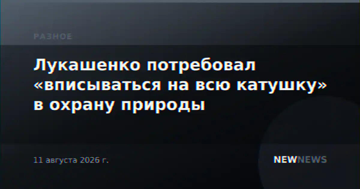 Лукашенко потребовал «вписываться на всю катушку» в охрану природы