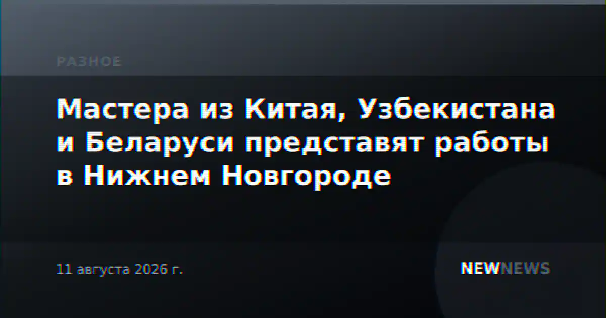 Мастера из Китая, Узбекистана и Беларуси представят работы в Нижнем Новгороде