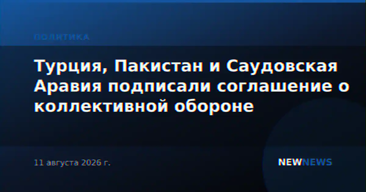 Турция, Пакистан и Саудовская Аравия подписали соглашение о коллективной обороне