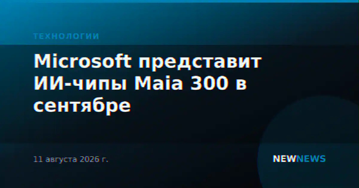 Microsoft представит ИИ-чипы Maia 300 в сентябре
