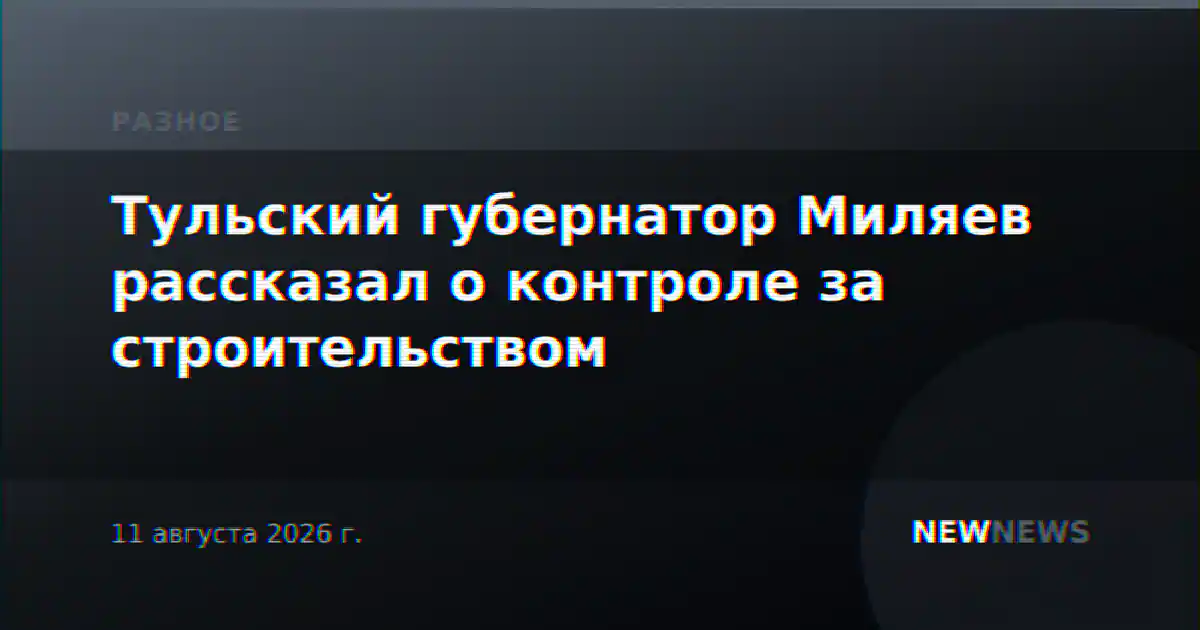 Тульский губернатор Миляев рассказал о контроле за строительством