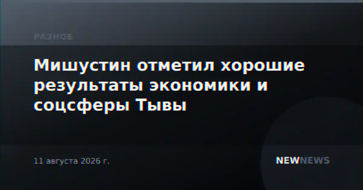 Мишустин отметил хорошие результаты экономики и соцсферы Тывы
