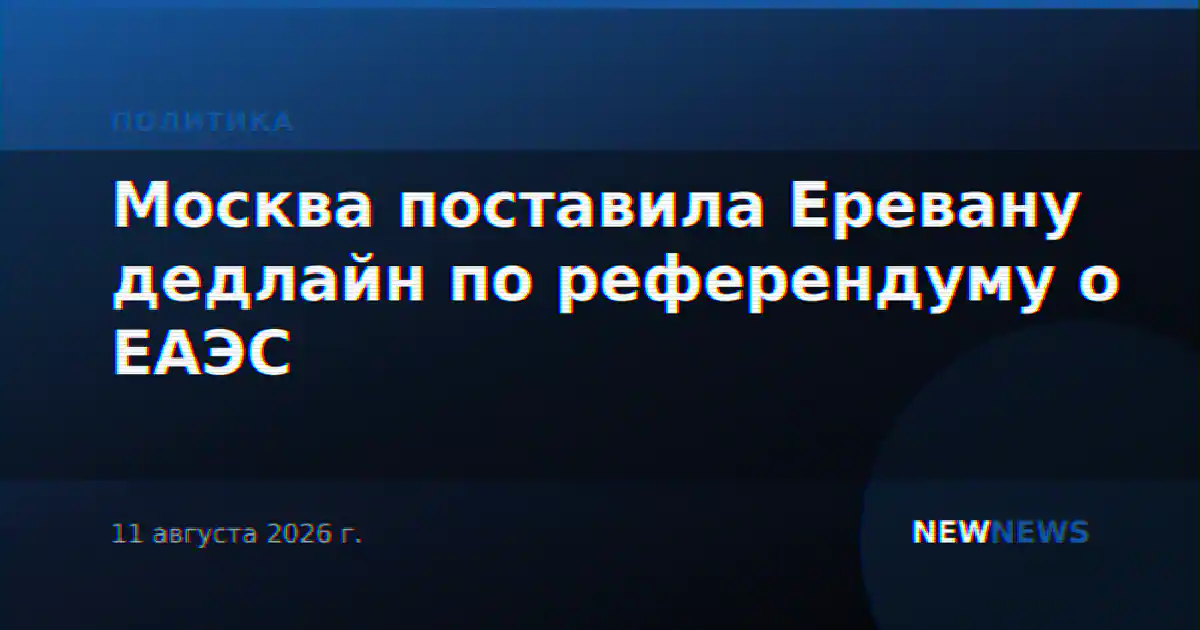 Москва поставила Еревану дедлайн по референдуму о ЕАЭС