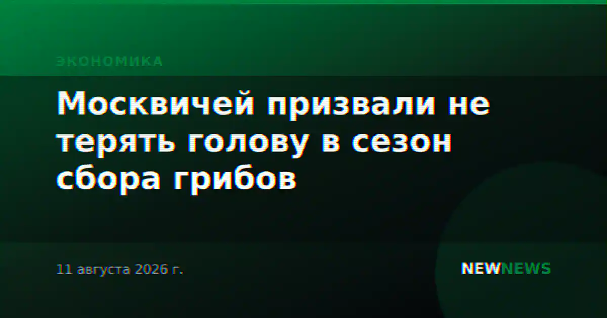 Москвичей призвали не терять голову в сезон сбора грибов