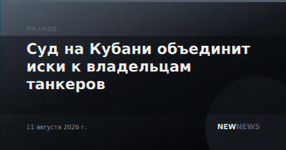 Суд на Кубани объединит иски к владельцам танкеров