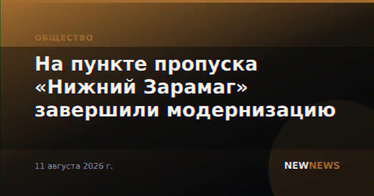 На пункте пропуска «Нижний Зарамаг» завершили модернизацию