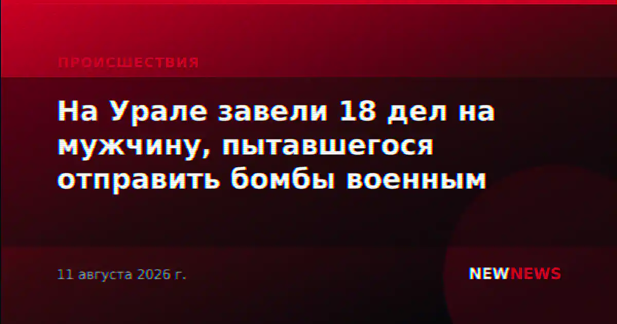 На Урале завели 18 дел на мужчину, пытавшегося отправить бомбы военным