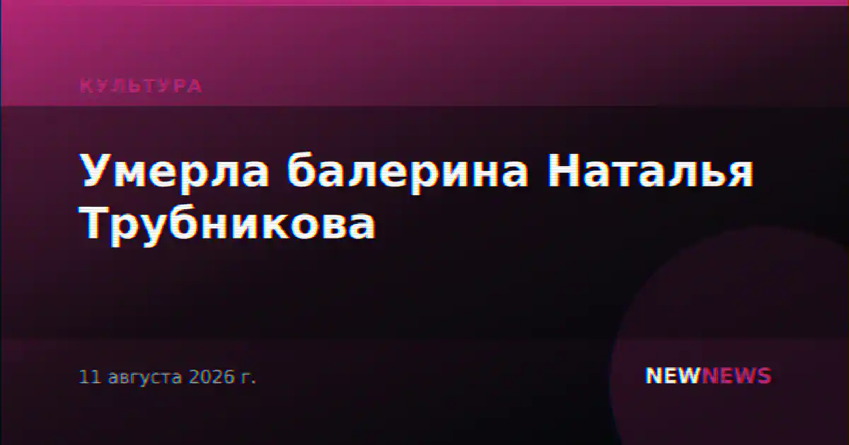 Умерла балерина Наталья Трубникова