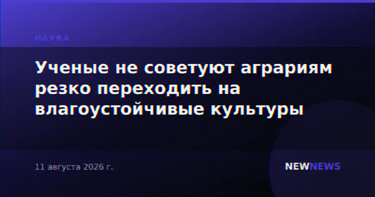 Ученые не советуют аграриям резко переходить на влагоустойчивые культуры