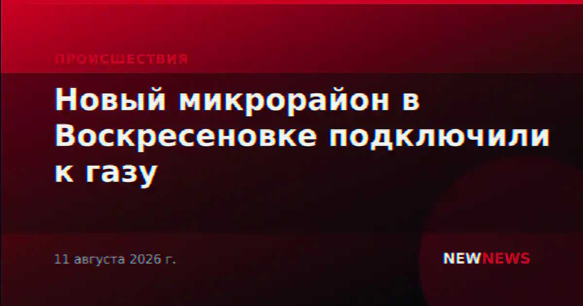Новый микрорайон в Воскресеновке подключили к газу