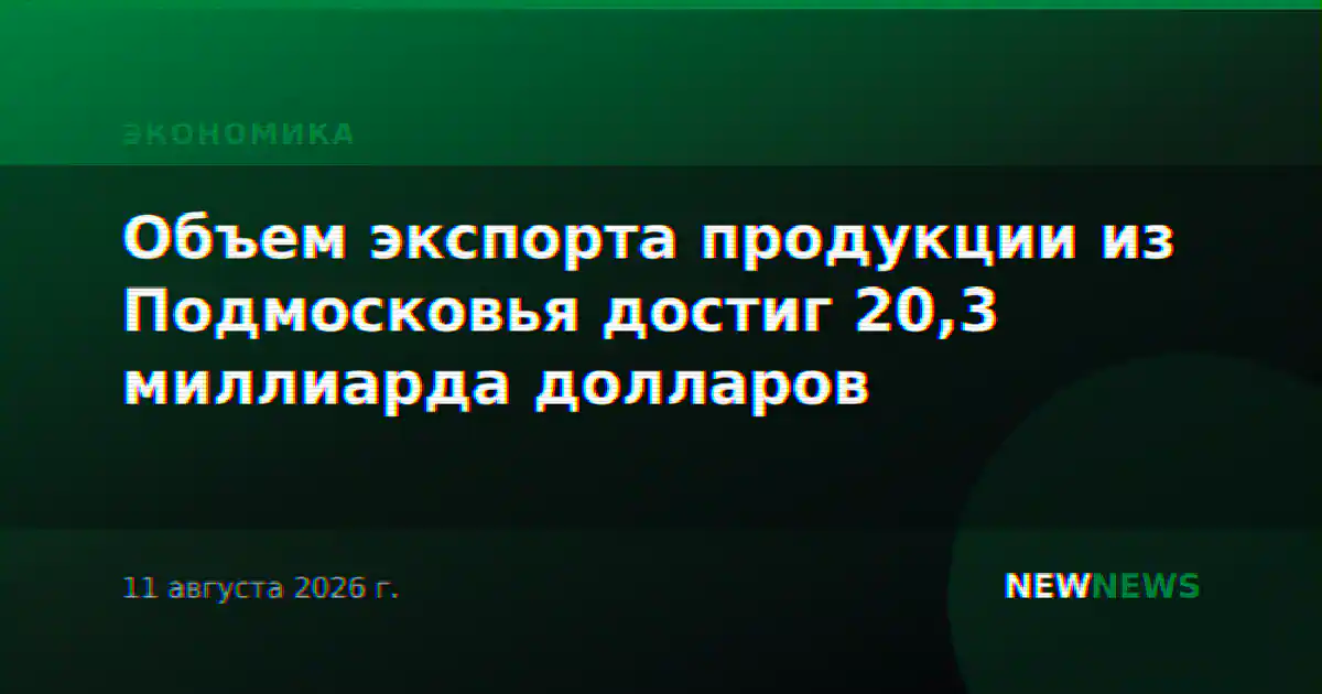 Объем экспорта продукции из Подмосковья достиг 20,3 миллиарда долларов