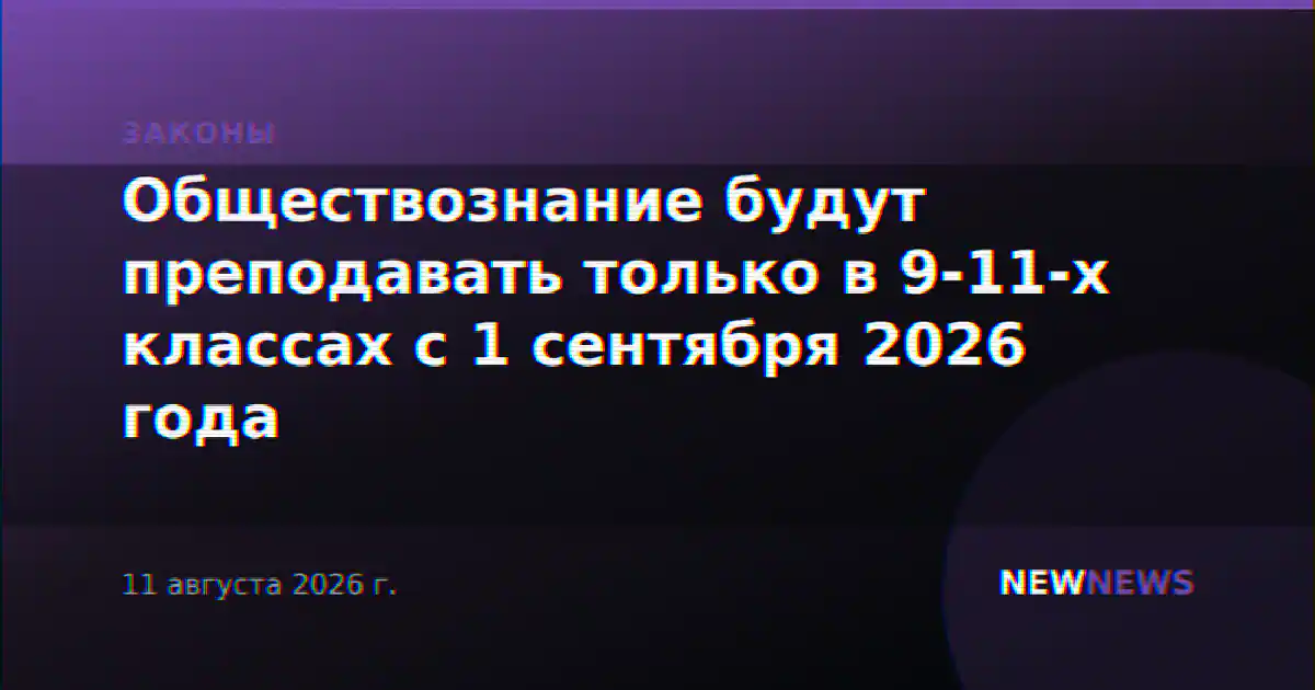 Обществознание будут преподавать только в 9-11-х классах с 1 сентября 2026 года