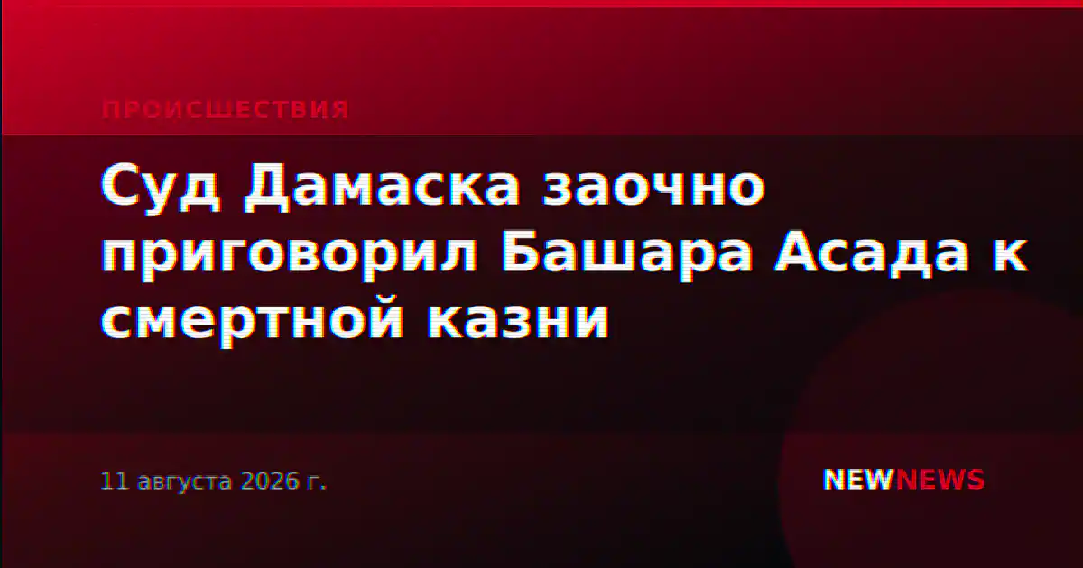 Суд Дамаска заочно приговорил Башара Асада к смертной казни