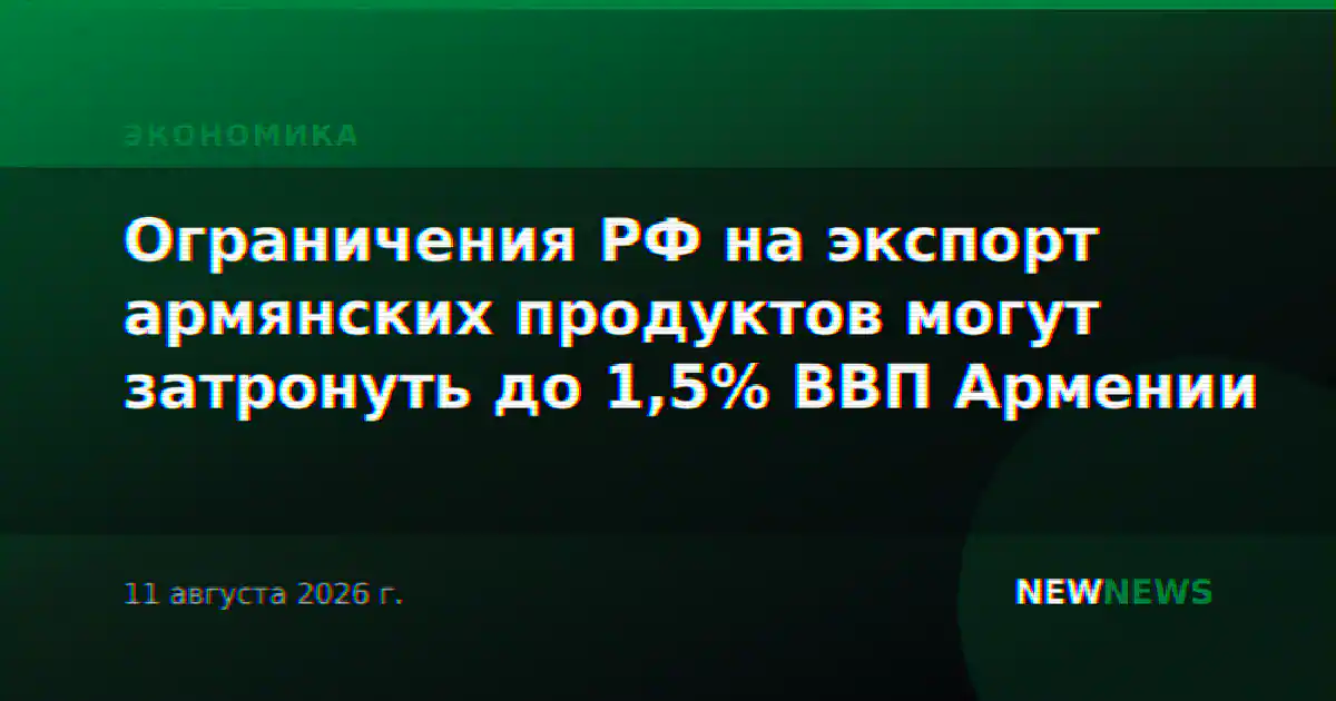 Ограничения РФ на экспорт армянских продуктов могут затронуть до 1,5% ВВП Армении