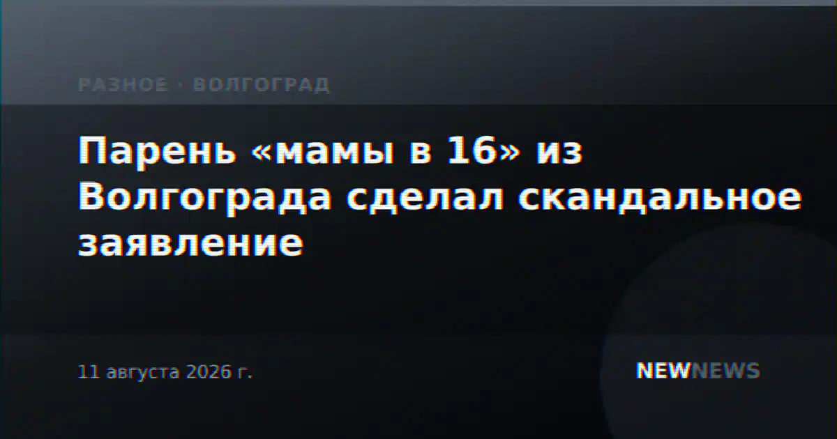 Парень «мамы в 16» из Волгограда сделал скандальное заявление
