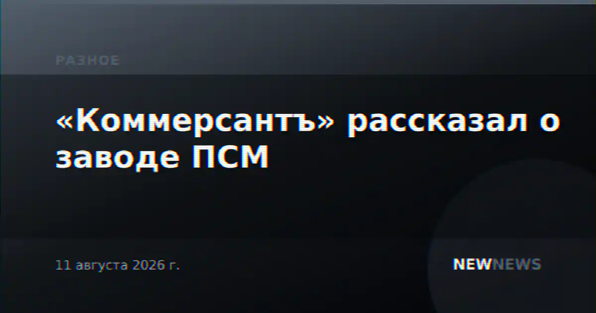 «Коммерсантъ» рассказал о заводе ПСМ