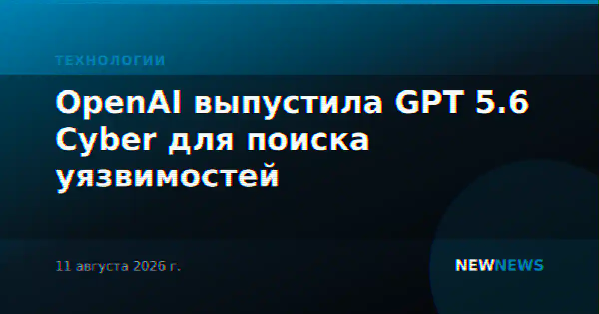 OpenAI выпустила GPT 5.6 Cyber для поиска уязвимостей