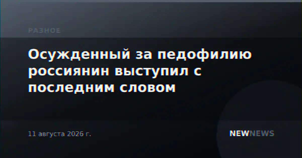Осужденный за педофилию россиянин выступил с последним словом