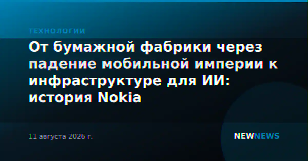 От бумажной фабрики через падение мобильной империи к инфраструктуре для ИИ: история Nokia