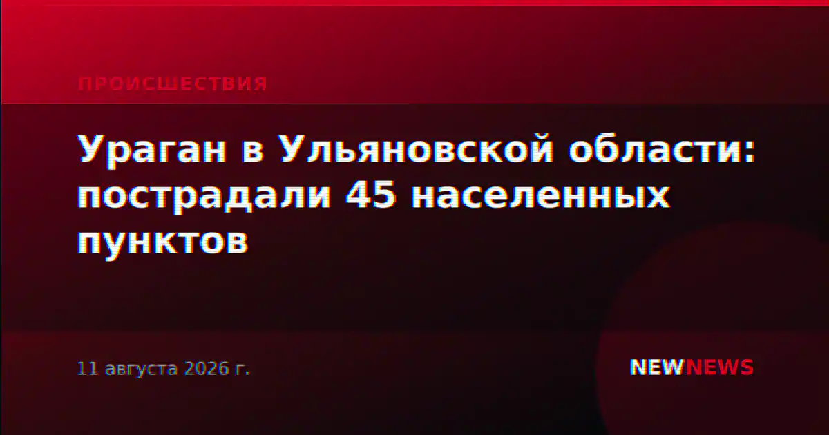 Ураган в Ульяновской области: пострадали 45 населенных пунктов