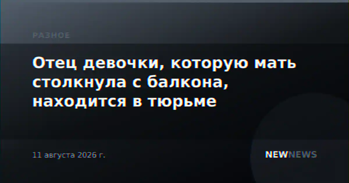 Отец девочки, которую мать столкнула с балкона, находится в тюрьме