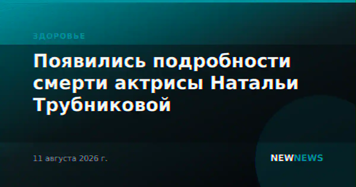 Появились подробности смерти актрисы Натальи Трубниковой