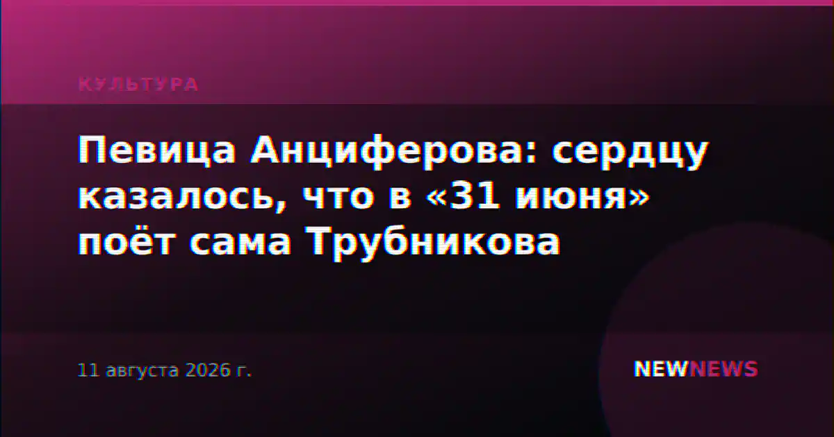 Певица Анциферова: сердцу казалось, что в «31 июня» поёт сама Трубникова